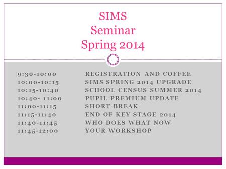 9:30-10:00REGISTRATION AND COFFEE 10:00-10:15SIMS SPRING 2014 UPGRADE 10:15-10:40SCHOOL CENSUS SUMMER 2014 10:40- 11:00PUPIL PREMIUM UPDATE 11:00-11:15SHORT.