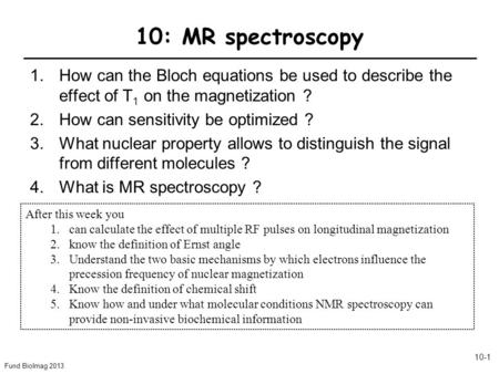 Fund BioImag 2013 10-1 10: MR spectroscopy 1.How can the Bloch equations be used to describe the effect of T 1 on the magnetization ? 2.How can sensitivity.