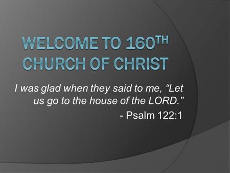 I was glad when they said to me, “Let us go to the house of the LORD.” - Psalm 122:1.