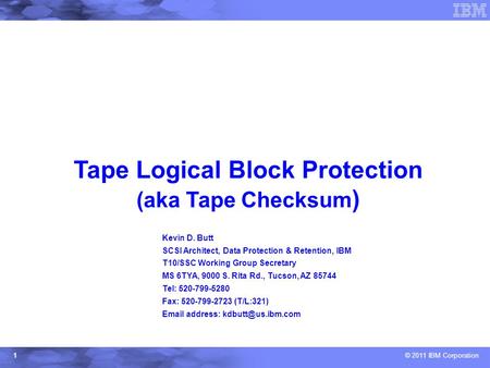 © 2011 IBM Corporation1 Tape Logical Block Protection (aka Tape Checksum ) Kevin D. Butt SCSI Architect, Data Protection & Retention, IBM T10/SSC Working.