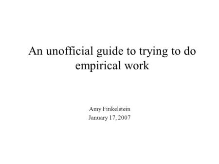 An unofficial guide to trying to do empirical work Amy Finkelstein January 17, 2007.