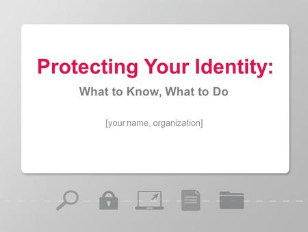 [your name, organization] Protecting Your Identity: What to Know, What to Do.