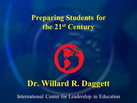 International Center for Leadership in Education Dr. Willard R. Daggett Preparing Students for the 21 st Century.