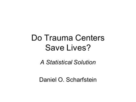 Do Trauma Centers Save Lives? A Statistical Solution Daniel O. Scharfstein.