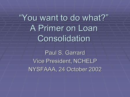 “You want to do what?” A Primer on Loan Consolidation Paul S. Garrard Vice President, NCHELP NYSFAAA, 24 October 2002.