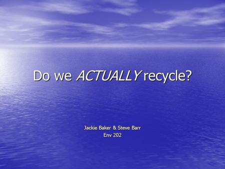 Do we ACTUALLY recycle? Jackie Baker & Steve Barr Env 202.