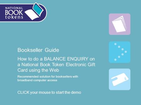 Bookseller Guide How to do a BALANCE ENQUIRY on a National Book Token Electronic Gift Card using the Web Recommended solution for booksellers with broadband.