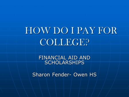 HOW DO I PAY FOR COLLEGE? FINANCIAL AID AND SCHOLARSHIPS Sharon Fender- Owen HS.