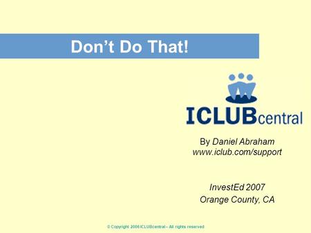 © Copyright 2006 ICLUBcentral – All rights reserved Don’t Do That! By Daniel Abraham www.iclub.com/support InvestEd 2007 Orange County, CA.