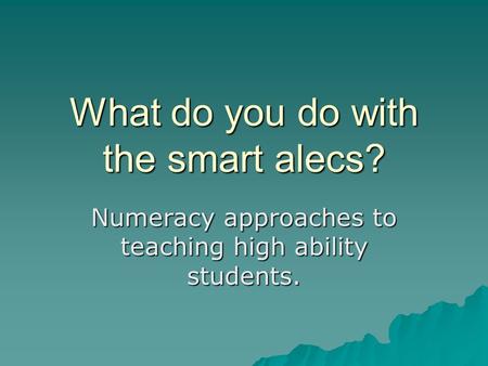 What do you do with the smart alecs? Numeracy approaches to teaching high ability students.