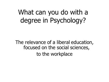 What can you do with a degree in Psychology? The relevance of a liberal education, focused on the social sciences, to the workplace.