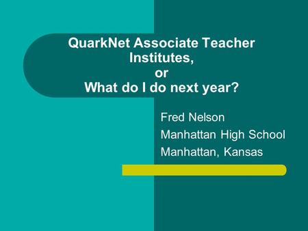 QuarkNet Associate Teacher Institutes, or What do I do next year? Fred Nelson Manhattan High School Manhattan, Kansas.