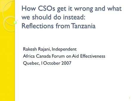 How CSOs get it wrong and what we should do instead: Reflections from Tanzania Rakesh Rajani, Independent Africa Canada Forum on Aid Effectiveness Quebec,