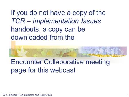 TCR – Federal Requirements as of July 2004 1 If you do not have a copy of the TCR – Implementation Issues handouts, a copy can be downloaded from the Encounter.