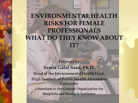 ENVIRONMENTAL HEALTH RISKS FOR FEMALE PROFESSIONALS WHAT DO THEY KNOW ABOUT IT? Prepared by Samia Galal Saad, Ph.D. Head of the Environmental Health Dept,