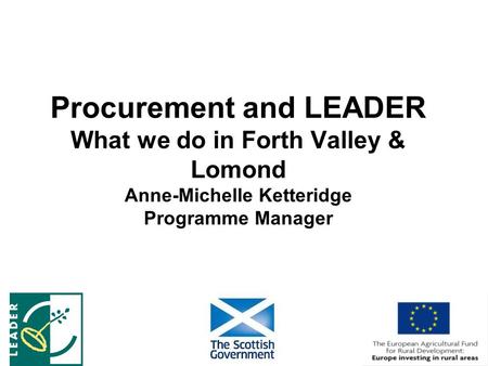 Procurement and LEADER What we do in Forth Valley & Lomond Anne-Michelle Ketteridge Programme Manager.