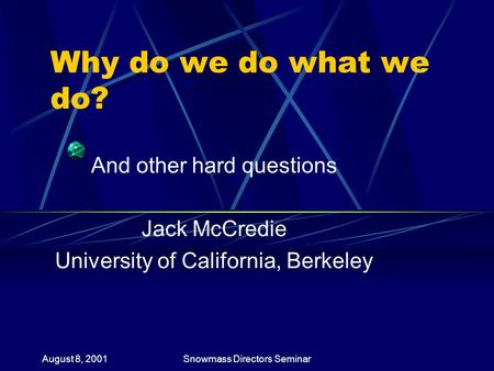 August 8, 2001Snowmass Directors Seminar Why do we do what we do? And other hard questions Jack McCredie University of California, Berkeley.