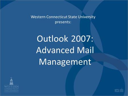 Outlook 2007: Advanced Mail Management Western Connecticut State University presents: