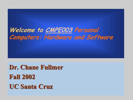 Welcome to CMPE003 Personal Computers: Hardware and Software Dr. Chane Fullmer Fall 2002 UC Santa Cruz.