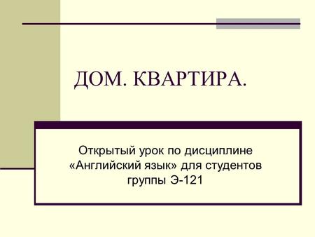 ДОМ. КВАРТИРА. Открытый урок по дисциплине «Английский язык» для студентов группы Э-121.