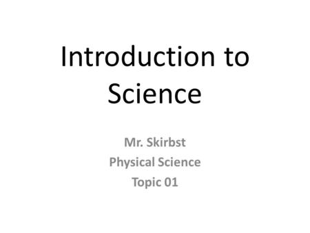 Introduction to Science Mr. Skirbst Physical Science Topic 01.