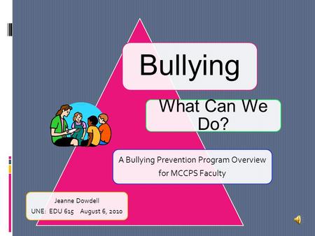 Bullying A Bullying Prevention Program Overview for MCCPS Faculty What Can We Do? Jeanne Dowdell UNE: EDU 615August 6, 2010.