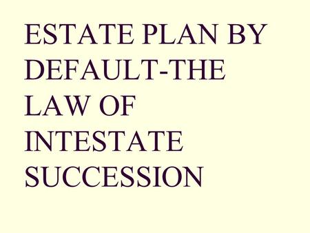 ESTATE PLAN BY DEFAULT-THE LAW OF INTESTATE SUCCESSION.