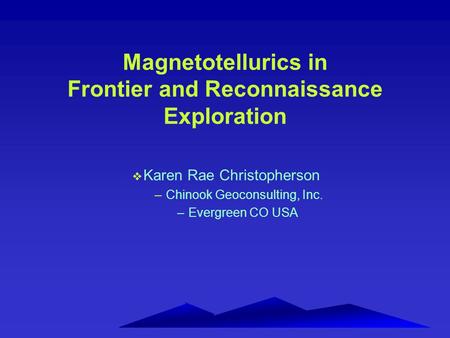 Magnetotellurics in Frontier and Reconnaissance Exploration v Karen Rae Christopherson –Chinook Geoconsulting, Inc. –Evergreen CO USA.