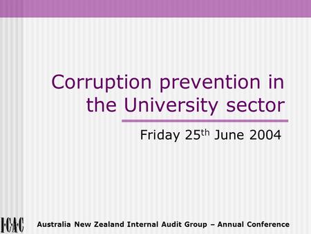 Corruption prevention in the University sector Friday 25 th June 2004 Australia New Zealand Internal Audit Group – Annual Conference.