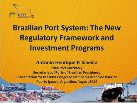 Brazilian Port System: The New Regulatory Framework and Investment Programs Antonio Henrique P. Silveira Executive Secretary Secretariat of Ports of Brazilian.