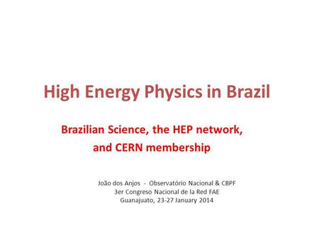 João dos Anjos - Observatório Nacional & CBPF 3er Congreso Nacional de la Red FAE Guanajuato, 23-27 January 2014 High Energy Physics in Brazil Brazilian.