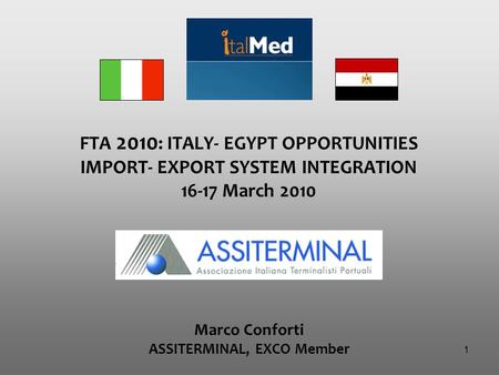 1 FTA 2010 : ITALY- EGYPT OPPORTUNITIES IMPORT- EXPORT SYSTEM INTEGRATION 16-17 March 2010 Marco Conforti ASSITERMINAL, EXCO Member.