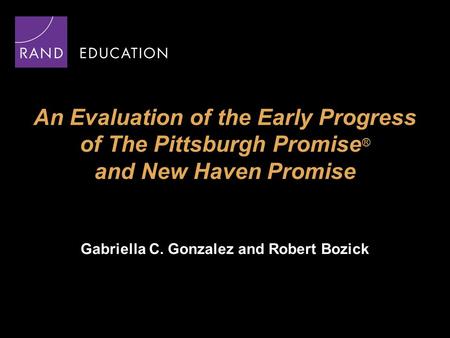 An Evaluation of the Early Progress of The Pittsburgh Promise ® and New Haven Promise Gabriella C. Gonzalez and Robert Bozick.