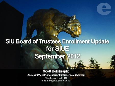 SIU Board of Trustees Enrollment Update for SIUE September 2012 Scott Belobrajdic Assistant Vice Chancellor for Enrollment Management Rendleman Hall 1313.