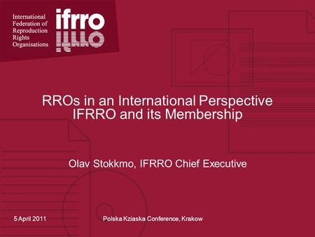 RROs in an International Perspective IFRRO and its Membership Olav Stokkmo, IFRRO Chief Executive 5 April 2011Polska Kziaska Conference, Krakow.