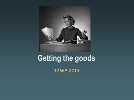 Getting the goods JAWS 2014 Get records Continue to request public records. Request them long before you have to have them Think beyond documents Digging.