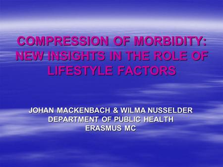 COMPRESSION OF MORBIDITY: NEW INSIGHTS IN THE ROLE OF LIFESTYLE FACTORS JOHAN MACKENBACH & WILMA NUSSELDER DEPARTMENT OF PUBLIC HEALTH ERASMUS MC.