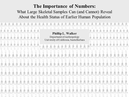 The Importance of Numbers: What Large Skeletal Samples Can (and Cannot) Reveal About the Health Status of Earlier Human Population Phillip L. Walker Department.