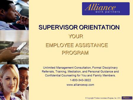 © Copyright Workers Assistance Program, Inc. 2001 SUPERVISOR ORIENTATION YOUR SUPERVISOR ORIENTATION YOUR EMPLOYEE ASSISTANCE PROGRAM EMPLOYEE ASSISTANCE.