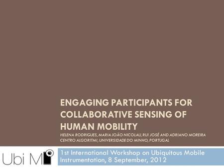 ENGAGING PARTICIPANTS FOR COLLABORATIVE SENSING OF HUMAN MOBILITY HELENA RODRIGUES, MARIA JOÃO NICOLAU, RUI JOSÉ AND ADRIANO MOREIRA CENTRO ALGORITMI,