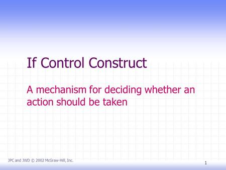 1 If Control Construct A mechanism for deciding whether an action should be taken JPC and JWD © 2002 McGraw-Hill, Inc.