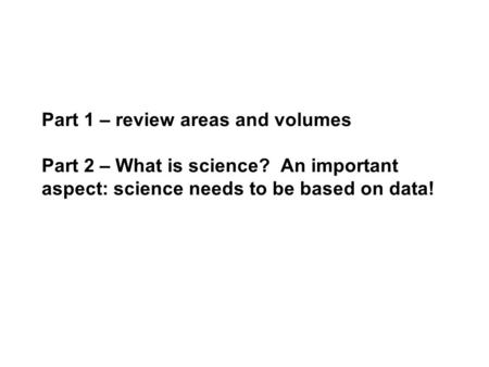 Part 1 – review areas and volumes Part 2 – What is science? An important aspect: science needs to be based on data!