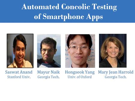 Automated Concolic Testing of Smartphone Apps Saswat Anand Stanford Univ. Mayur Naik Georgia Tech. Hongseok Yang Univ. of Oxford Mary Jean Harrold Georgia.