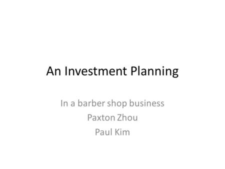 An Investment Planning In a barber shop business Paxton Zhou Paul Kim.