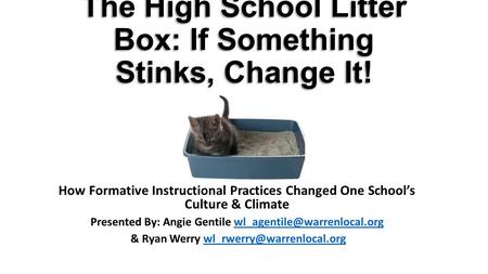 The High School Litter Box: If Something Stinks, Change It! How Formative Instructional Practices Changed One School’s Culture & Climate Presented By: