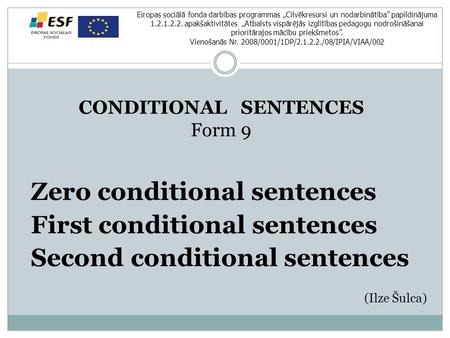 CONDITIONAL SENTENCES Form 9 Zero conditional sentences First conditional sentences Second conditional sentences (Ilze Šulca) Eiropas sociālā fonda darbības.