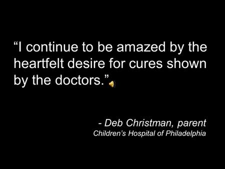 “I continue to be amazed by the heartfelt desire for cures shown by the doctors.” - Deb Christman, parent Children’s Hospital of Philadelphia.