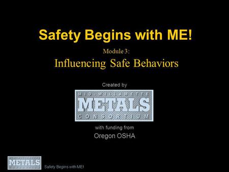 Safety Begins with ME! Module 3: Influencing Safe Behaviors Created by with funding from Oregon OSHA Safety Begins with ME!