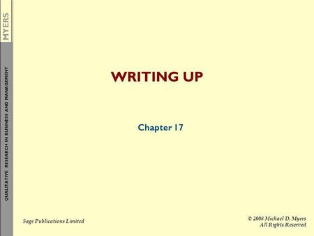 MYERS QUALITATIVE RESEARCH IN BUSINESS AND MANAGEMENT Sage Publications Limited © 2008 Michael D. Myers All Rights Reserved WRITING UP Chapter 17.