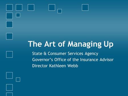 The Art of Managing Up State & Consumer Services Agency Governor’s Office of the Insurance Advisor Director Kathleen Webb.